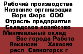 Рабочий производства › Название организации ­ Ворк Форс, ООО › Отрасль предприятия ­ Складское хозяйство › Минимальный оклад ­ 27 000 - Все города Работа » Вакансии   . Хакасия респ.,Саяногорск г.